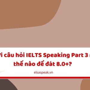 Trả lời câu hỏi IELTS Speaking Part 3