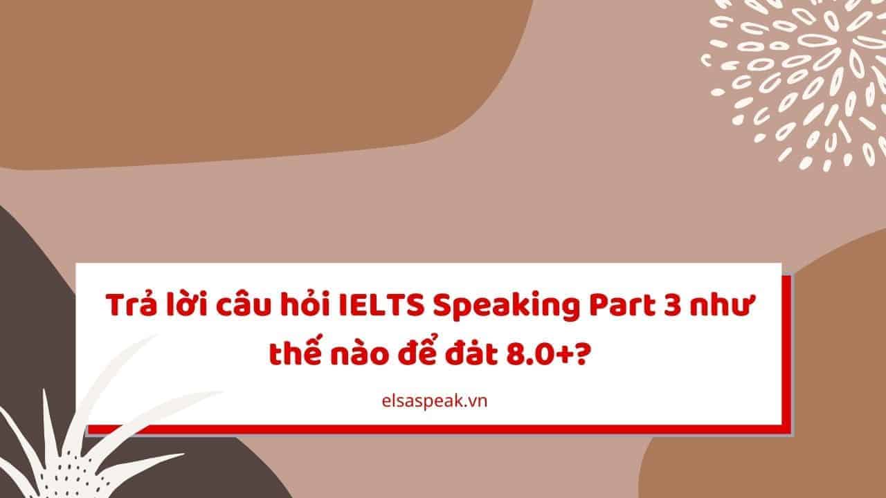 Trả lời câu hỏi IELTS Speaking Part 3